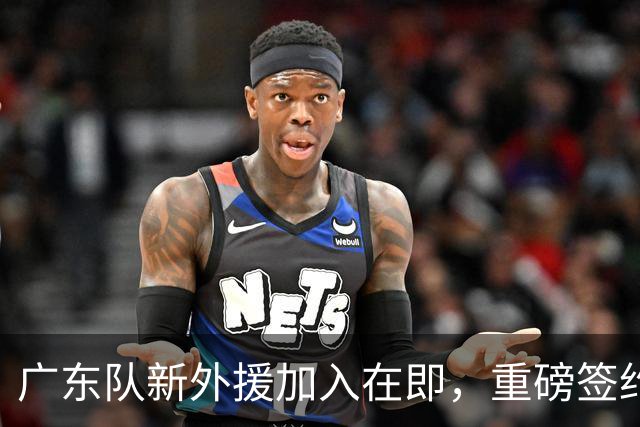 广东队新外援加入在即，重磅签约期待未来