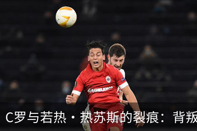 C罗与若热·热苏斯的裂痕：背叛与告别的分岔路