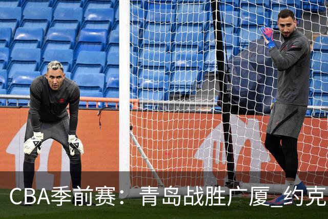 CBA季前赛：青岛战胜广厦 约克引领胜利之路